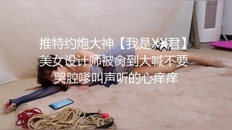 推特约炮大神【我是XX君】美女设计师被肏到大喊不要 哭腔嗲叫声听的心痒痒