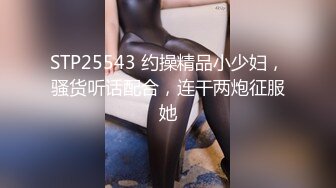 STP25543 约操精品小少妇，骚货听话配合，连干两炮征服她