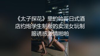 《太子探花》里的帅哥日式酒店约炮学生制服的卖淫女玩制服诱惑激情啪啪