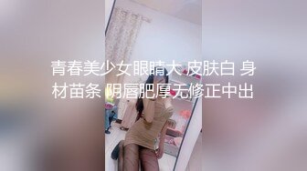 青春美少女眼睛大 皮肤白 身材苗条 阴唇肥厚无修正中出