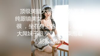    顶级美腿大学生兼职外围清纯眼镜美女，外表纯纯却骚的很 ，坐在身上各种摸 ，吸吮大屌妹子很享受 ，骑乘抱着屁股猛顶