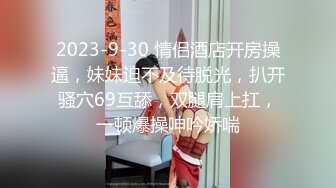 2023-9-30 情侣酒店开房操逼，妹妹迫不及待脱光，扒开骚穴69互舔，双腿肩上扛，一顿爆操呻吟娇喘