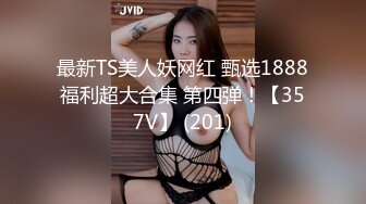 最新TS美人妖网红 甄选1888福利超大合集 第四弹！【357V】 (201)