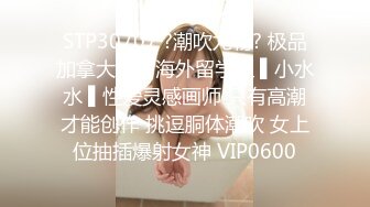 STP30707 ?潮吹尤物? 极品加拿大华裔海外留学生 ▌小水水 ▌性爱灵感画师 只有高潮才能创作 挑逗胴体潮吹 女上位抽插爆射女神 VIP0600