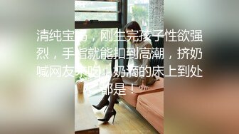 清纯宝妈，刚生完孩子性欲强烈，手指就能扣到高潮，挤奶喊网友来吃，奶滴的床上到处都是！