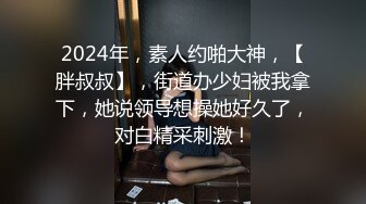 2024年，素人约啪大神，【胖叔叔】，街道办少妇被我拿下，她说领导想操她好久了，对白精采刺激！