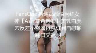 FansOne 台湾高颜值网红女神【Ash 艾希老師】美乳白虎穴反差小骚逼付费订阅自慰啪啪口交福利