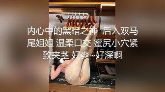 内心中的黑暗之神  后入双马尾姐姐 温柔口交 蜜尻小穴紧致夹茎 好爽~好深啊