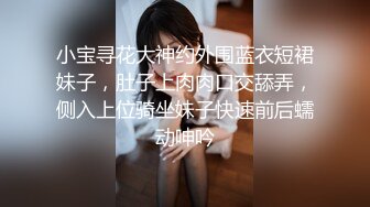 小宝寻花大神约外围蓝衣短裙妹子，肚子上肉肉口交舔弄，侧入上位骑坐妹子快速前后蠕动呻吟