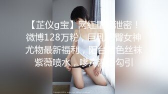 【芷仪g宝】网红重磅泄密！微博128万粉，巨乳肥臀女神尤物最新福利，阳台紫色丝袜紫薇喷水，嗲声淫语勾引