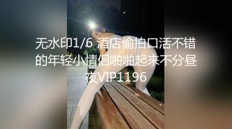 无水印1/6 酒店偷拍口活不错的年轻小情侣啪啪起来不分昼夜VIP1196