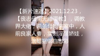 【新片速遞】2021.12.23，【丧志母狗无脑调教】，调教界大佬，两条母狗来家中，人前良家人妻，实则淫荡娇娃，滴蜡捆绑自慰彩