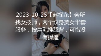 2023-10-25【赵探花】会所找女技师，两个纹身美女半套服务，按摩乳推舔背，可惜没有操逼