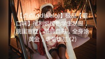 【点点(ddlalalo)】极品【重口味】福利姬棕色学生制服，跳蛋塞肛，道具自慰，全身涂黄金，虐菊虐肛 (2)