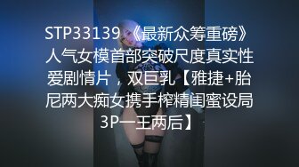 STP33139 《最新众筹重磅》人气女模首部突破尺度真实性爱剧情片，双巨乳【雅捷+胎尼两大痴女携手榨精闺蜜设局3P一王两后】