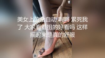 美女上位全自动 啊啊 累死我了 大家看看扭的好看吗 这样摇起来是真的舒服