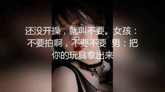 还没开操，就叫不要。女孩：不要拍啊，不要不要  男：把你的玩具拿出来