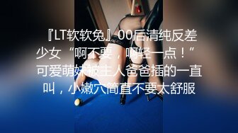 『LT软软兔』00后清纯反差少女“啊不要，啊轻一点！”可爱萌妹被主人爸爸插的一直叫，小嫩穴简直不要太舒服