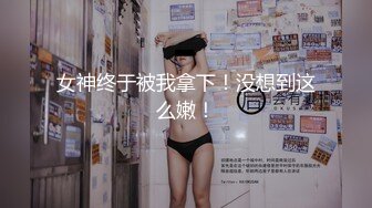 女神终于被我拿下！没想到这么嫩！