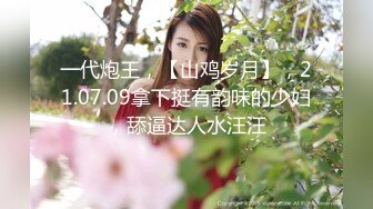 一代炮王，【山鸡岁月】，21.07.09拿下挺有韵味的少妇，舔逼达人水汪汪