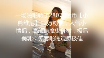 一场啪啪转了28079金币【小熊维尼】12万粉丝，人气小情侣，高颜值魔鬼身材，极品美乳，无套啪啪观感极佳