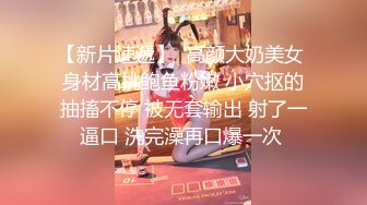 【新片速遞】  高颜大奶美女 身材高挑鲍鱼粉嫩 小穴抠的抽搐不停 被无套输出 射了一逼口 洗完澡再口爆一次 