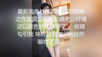 最新海角社区19岁小哥封神之作发现妈妈和杨姨老公奸情还以颜色把杨姨草了❤️杨姨勾引我 呻吟超刺激，她居然潮吹了三次