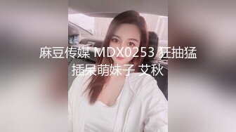 麻豆传媒 MDX0253 狂抽猛插呆萌妹子 艾秋