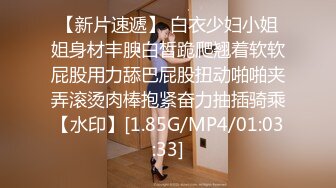 【新片速遞】 白衣少妇小姐姐身材丰腴白皙跪爬翘着软软屁股用力舔巴屁股扭动啪啪夹弄滚烫肉棒抱紧奋力抽插骑乘【水印】[1.85G/MP4/01:03:33]