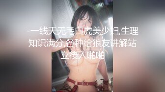 -一线天无毛白虎美少妇,生理知识满分,各种给狼友讲解站立後入啪啪