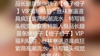 ★☆稀缺资源☆★推特新人极品长腿苗条烧婊子【橙子橙子】VIP福利私拍，丝袜塞逼道具疯狂紫薇高潮流水，特写镜头视觉盛宴推特新人极品长腿苗条烧婊子【橙子橙子】VIP福利私拍，丝袜塞逼道具疯狂紫薇高潮流水，特写镜头视觉盛宴 (4)