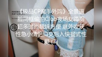 《极品CP魔手外购》全景逼脸同框偸拍Club夜场女蹲厕超多时尚靓妹方便 意外收获性急小情侣口交后入快餐式性爱 (7)