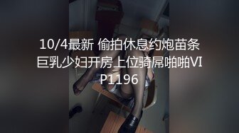 10/4最新 偷拍休息约炮苗条巨乳少妇开房上位骑屌啪啪VIP1196