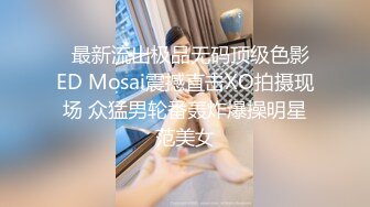   最新流出极品无码顶级色影ED Mosai震撼直击XO拍摄现场 众猛男轮番轰炸爆操明星范美女