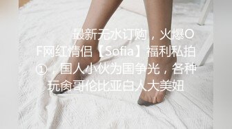 ⚫️⚫️最新无水订购，火爆OF网红情侣【Sofia】福利私拍①，国人小伙为国争光，各种玩肏哥伦比亚白人大美妞