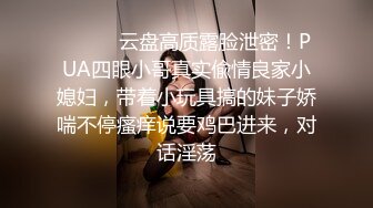 ⚫️⚫️云盘高质露脸泄密！PUA四眼小哥真实偸情良家小媳妇，带着小玩具搞的妹子娇喘不停瘙痒说要鸡巴进来，对话淫荡