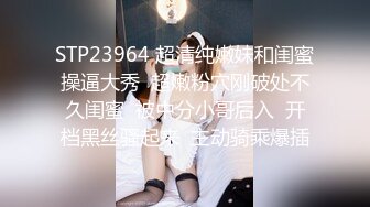 STP23964 超清纯嫩妹和闺蜜操逼大秀  超嫩粉穴刚破处不久闺蜜  被中分小哥后入  开档黑丝骚起来  主动骑乘爆插