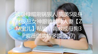 顶级绿帽刷锅狠人 完美S级身材极品女神眼镜教师人妻【ZM宝儿】私拍，调教成母狗3P紫薇白浆特多原版 (7)