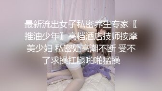 最新流出女子私密养生专家〖推油少年〗高档酒店技师按摩美少妇 私密处高潮不断 受不了求操扛腿啪啪猛操