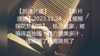 【新速片遞】  ♈ ♈ ♈【新片速遞】2023.11.24，【瘦猴探花梦幻馆】，极品良家，被搞得直抽搐，骚穴肥美多汁，连续搞了两炮爽死了