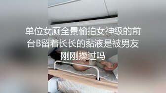 单位女厕全景偷拍女神级的前台B留着长长的黏液是被男友刚刚操过吗