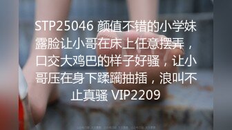 STP25046 颜值不错的小学妹露脸让小哥在床上任意摆弄，口交大鸡巴的样子好骚，让小哥压在身下蹂躏抽插，浪叫不止真骚 VIP2209