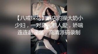 【八戒探花】酒店约操大奶小少妇，一对豪乳惹人爱，娇喘连连超淫荡，高清源码录制