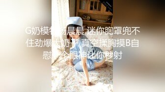 G奶模特杨晨晨 迷你胸罩兜不住劲爆大奶子 真空揉胸摸B自慰一个眼神让你秒射