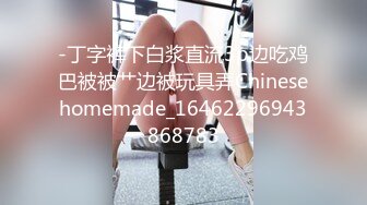 -丁字裤下白浆直流3p边吃鸡巴被被艹边被玩具弄Chinesehomemade_16462296943868783