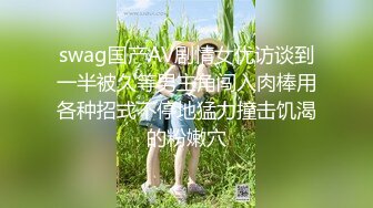 swag国产AV剧情女优访谈到一半被久等男主角闯入肉棒用各种招式不停地猛力撞击饥渴的粉嫩穴