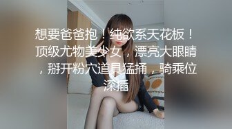 想要爸爸抱！纯欲系天花板！顶级尤物美少女，漂亮大眼睛，掰开粉穴道具猛捅，骑乘位深插