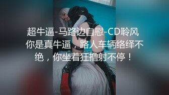 超牛逼-马路边自慰-CD聆风 你是真牛逼，路人车辆络绎不绝，你坐着狂撸射不停！