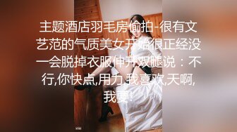 主题酒店羽毛房偷拍-很有文艺范的气质美女开始很正经没一会脱掉衣服伸开双腿说：不行,你快点,用力,我喜欢,天啊,我要!