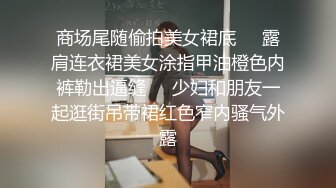 商场尾随偷拍美女裙底❤️露肩连衣裙美女涂指甲油橙色内裤勒出逼缝❤️少妇和朋友一起逛街吊带裙红色窄内骚气外露